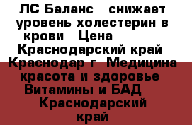 LC Balance/ЛС Баланс - снижает уровень холестерин в крови › Цена ­ 2 500 - Краснодарский край, Краснодар г. Медицина, красота и здоровье » Витамины и БАД   . Краснодарский край